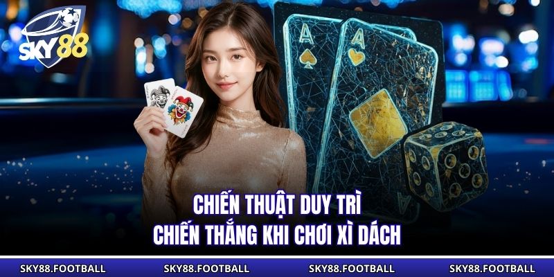 Game Bài Xì Dách - Luật Đơn Giản, Nhịp Chơi Kịch Tính 3 Chiến thuật duy trì chiến thắng khi chơi Xì Dách